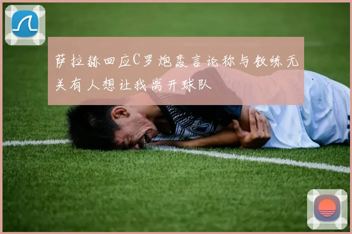 萨拉赫回应C罗炮轰言论称与教练无关有人想让我离开球队