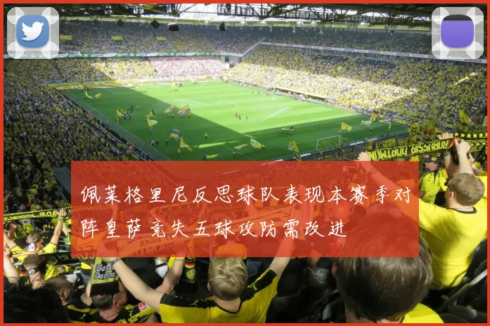 佩莱格里尼反思球队表现本赛季对阵皇萨竞失五球攻防需改进