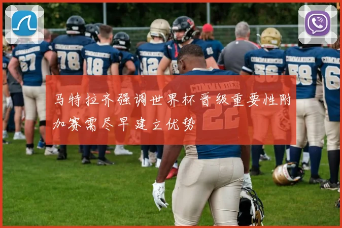 马特拉齐强调世界杯晋级重要性附加赛需尽早建立优势